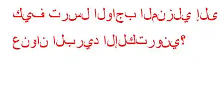 كيف ترسل الواجب المنزلي إلى عنوان البريد الإلكتروني؟